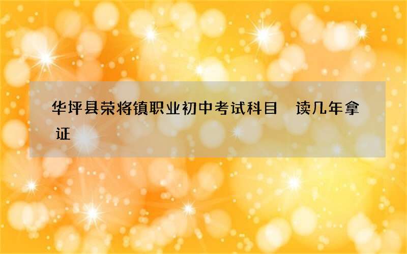 华坪县荣将镇职业初中考试科目 读几年拿证